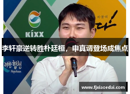 李轩豪逆转胜朴廷桓，申真谞登场成焦点